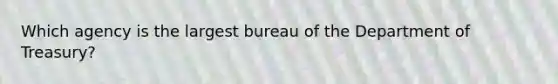 Which agency is the largest bureau of the Department of Treasury?