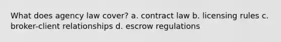 What does agency law cover? a. contract law b. licensing rules c. broker-client relationships d. escrow regulations