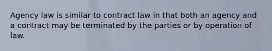 Agency law is similar to contract law in that both an agency and a contract may be terminated by the parties or by operation of law.