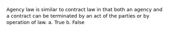 Agency law is similar to contract law in that both an agency and a contract can be terminated by an act of the parties or by operation of law. a. True b. False