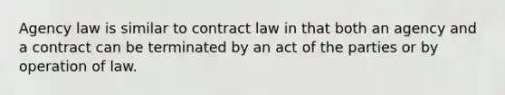 Agency law is similar to contract law in that both an agency and a contract can be terminated by an act of the parties or by operation of law.