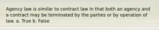 Agency law is similar to contract law in that both an agency and a contract may be terminated by the parties or by operation of law. a. True b. False