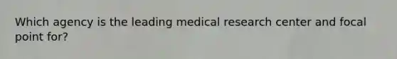 Which agency is the leading medical research center and focal point for?