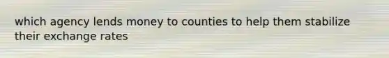 which agency lends money to counties to help them stabilize their exchange rates