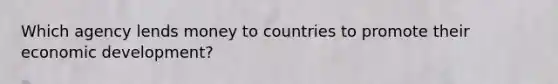 Which agency lends money to countries to promote their <a href='https://www.questionai.com/knowledge/ktrMLAqnM0-economic-development' class='anchor-knowledge'>economic development</a>?