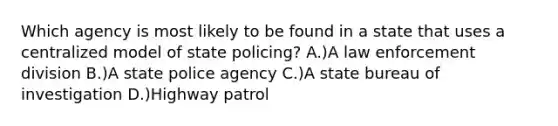 Which agency is most likely to be found in a state that uses a centralized model of state policing? A.)A law enforcement division B.)A state police agency C.)A state bureau of investigation D.)Highway patrol