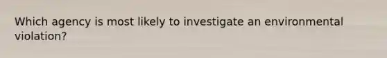 Which agency is most likely to investigate an environmental violation?