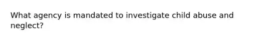 What agency is mandated to investigate child abuse and neglect?