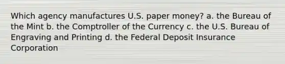 ​Which agency manufactures U.S. paper money? a. the Bureau of the Mint b. the Comptroller of the Currency c. the U.S. Bureau of Engraving and Printing d. the Federal Deposit Insurance Corporation