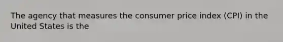 The agency that measures the consumer price index (CPI) in the United States is the