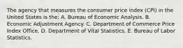 The agency that measures the consumer price index (CPI) in the United States is the: A. Bureau of Economic Analysis. B. Economic Adjustment Agency. C. Department of Commerce Price Index Office. D. Department of Vital Statistics. E. Bureau of Labor Statistics.