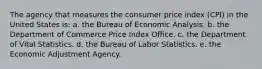 The agency that measures the consumer price index (CPI) in the United States is: a. the Bureau of Economic Analysis. b. the Department of Commerce Price Index Office. c. the Department of Vital Statistics. d. the Bureau of Labor Statistics. e. the Economic Adjustment Agency.