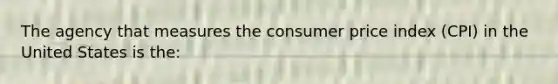 The agency that measures the consumer price index (CPI) in the United States is the: