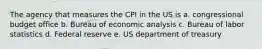 The agency that measures the CPI in the US is a. congressional budget office b. Bureau of economic analysis c. Bureau of labor statistics d. Federal reserve e. US department of treasury