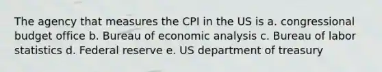 The agency that measures the CPI in the US is a. congressional budget office b. Bureau of <a href='https://www.questionai.com/knowledge/k7Cal6sfmD-economic-analysis' class='anchor-knowledge'>economic analysis</a> c. Bureau of labor statistics d. Federal reserve e. US department of treasury