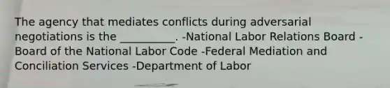 The agency that mediates conflicts during adversarial negotiations is the __________. -National Labor Relations Board -Board of the National Labor Code -Federal Mediation and Conciliation Services -Department of Labor