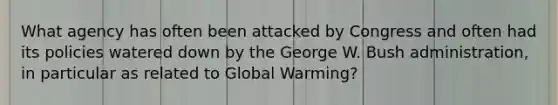 What agency has often been attacked by Congress and often had its policies watered down by the George W. Bush administration, in particular as related to Global Warming?