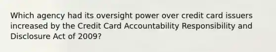 Which agency had its oversight power over credit card issuers increased by the Credit Card Accountability Responsibility and Disclosure Act of 2009?