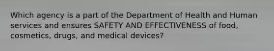 Which agency is a part of the Department of Health and Human services and ensures SAFETY AND EFFECTIVENESS of food, cosmetics, drugs, and medical devices?