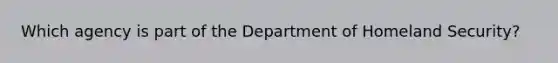 Which agency is part of the Department of Homeland Security?