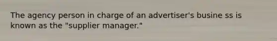 The agency person in charge of an advertiser's busine ss is known as the "supplier manager."