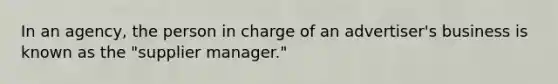 In an agency, the person in charge of an advertiser's business is known as the "supplier manager."