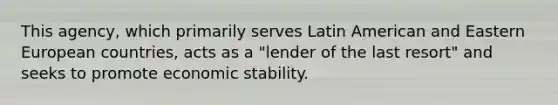 This agency, which primarily serves Latin American and Eastern European countries, acts as a "lender of the last resort" and seeks to promote economic stability.