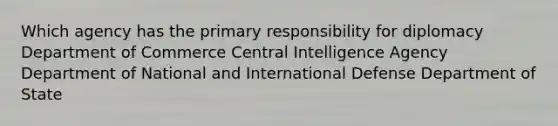 Which agency has the primary responsibility for diplomacy Department of Commerce Central Intelligence Agency Department of National and International Defense Department of State