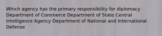 Which agency has the primary responsibility for diplomacy Department of Commerce Department of State Central Intelligence Agency Department of National and International Defense