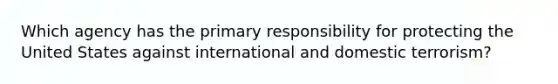 Which agency has the primary responsibility for protecting the United States against international and domestic terrorism?