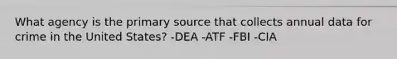 What agency is the primary source that collects annual data for crime in the United States? -DEA -ATF -FBI -CIA