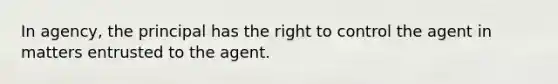 In agency, the principal has the right to control the agent in matters entrusted to the agent.