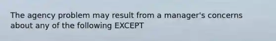 The agency problem may result from a manager's concerns about any of the following EXCEPT