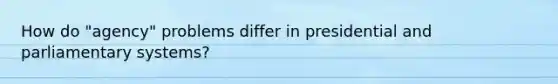 How do "agency" problems differ in presidential and parliamentary systems?