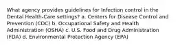 What agency provides guidelines for Infection control in the Dental Health-Care settings? a. Centers for Disease Control and Prevention (CDC) b. Occupational Safety and Health Administration (OSHA) c. U.S. Food and Drug Administration (FDA) d. Environmental Protection Agency (EPA)