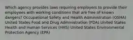 Which agency provides laws requiring employers to provide their employees with working conditions that are free of known dangers? Occupational Safety and Health Administration (OSHA) United States Food and Drug Administration (FDA) United States Health and Human Services (HHS) United States Environmental Protection Agency (EPA)