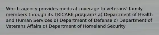 Which agency provides medical coverage to veterans' family members through its TRICARE program? a) Department of Health and Human Services b) Department of Defense c) Department of Veterans Affairs d) Department of Homeland Security