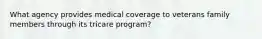 What agency provides medical coverage to veterans family members through its tricare program?