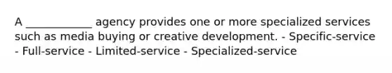 A ____________ agency provides one or more specialized services such as media buying or creative development. - Specific-service - Full-service - Limited-service - Specialized-service