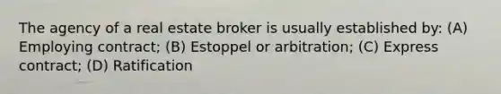 The agency of a real estate broker is usually established by: (A) Employing contract; (B) Estoppel or arbitration; (C) Express contract; (D) Ratification