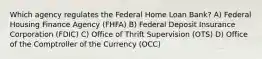 Which agency regulates the Federal Home Loan Bank? A) Federal Housing Finance Agency (FHFA) B) Federal Deposit Insurance Corporation (FDIC) C) Office of Thrift Supervision (OTS) D) Office of the Comptroller of the Currency (OCC)