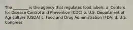 The ________ is the agency that regulates food labels. a. Centers for Disease Control and Prevention (CDC) b. U.S. Department of Agriculture (USDA) c. Food and Drug Administration (FDA) d. U.S. Congress