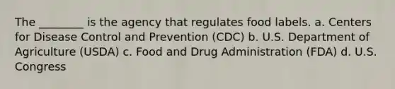 The ________ is the agency that regulates food labels. a. Centers for Disease Control and Prevention (CDC) b. U.S. Department of Agriculture (USDA) c. Food and Drug Administration (FDA) d. U.S. Congress