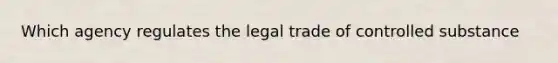 Which agency regulates the legal trade of controlled substance