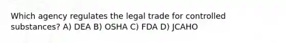 Which agency regulates the legal trade for controlled substances? A) DEA B) OSHA C) FDA D) JCAHO