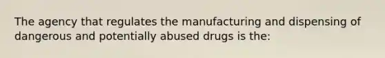 The agency that regulates the manufacturing and dispensing of dangerous and potentially abused drugs is the: