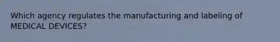 Which agency regulates the manufacturing and labeling of MEDICAL DEVICES?