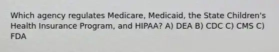 Which agency regulates Medicare, Medicaid, the State Children's Health Insurance Program, and HIPAA? A) DEA B) CDC C) CMS C) FDA