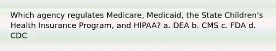 Which agency regulates Medicare, Medicaid, the State Children's Health Insurance Program, and HIPAA? a. DEA b. CMS с. FDA d. CDC