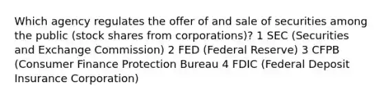 Which agency regulates the offer of and sale of securities among the public (stock shares from corporations)? 1 SEC (Securities and Exchange Commission) 2 FED (Federal Reserve) 3 CFPB (Consumer Finance Protection Bureau 4 FDIC (Federal Deposit Insurance Corporation)